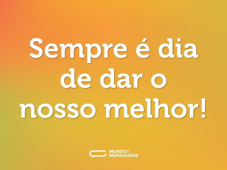 Sempre é dia de dar o nosso melhor!