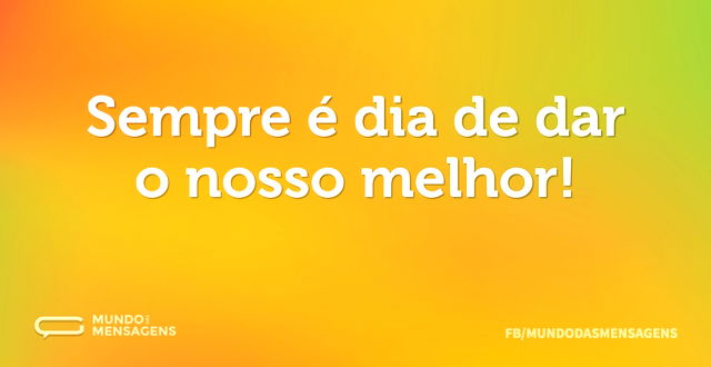 Sempre é dia de dar o nosso melhor...