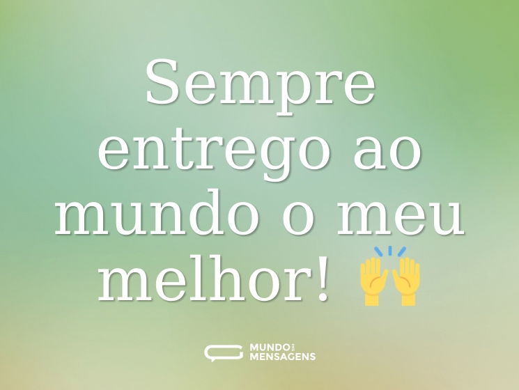 Sempre entrego ao mundo o meu melhor! 🙌