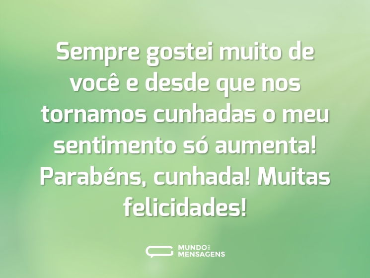 Sempre gostei muito de você e desde que nos tornamos cunhadas o meu sentimento só aumenta! Parabéns, cunhada! Muitas felicidades!