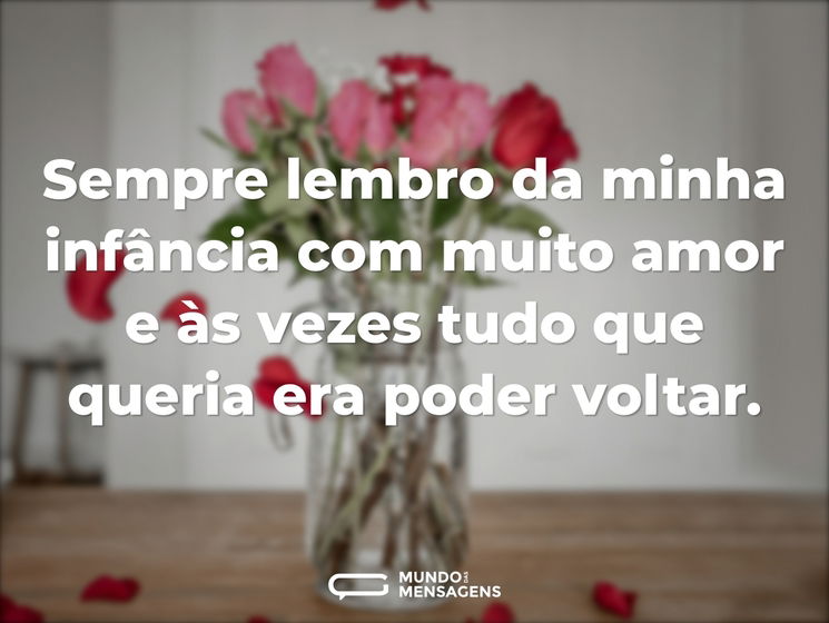 Sempre lembro da minha infância com muito amor e às vezes tudo que queria era poder voltar.