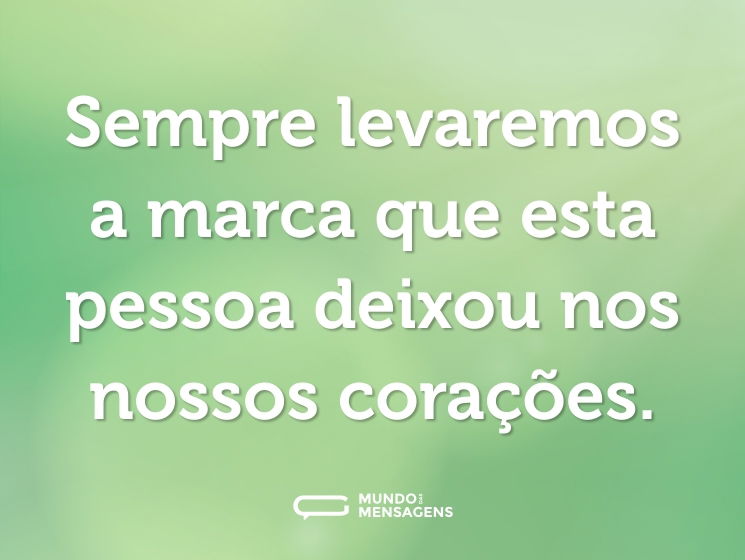 Sempre levaremos a marca que esta pessoa deixou nos nossos corações.