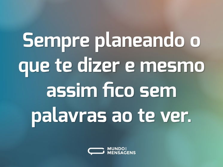 Sempre planeando o que te dizer e mesmo assim fico sem palavras ao te ver.