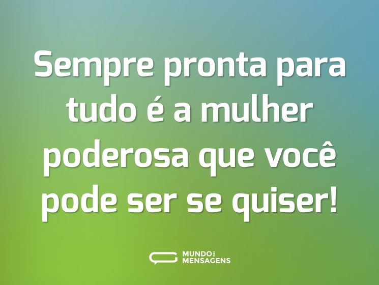 Sempre pronta para tudo é a mulher poderosa que você pode ser se quiser!