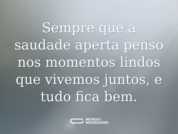 Sempre que a saudade aperta penso nos momentos lindos que vivemos juntos, e tudo fica bem.