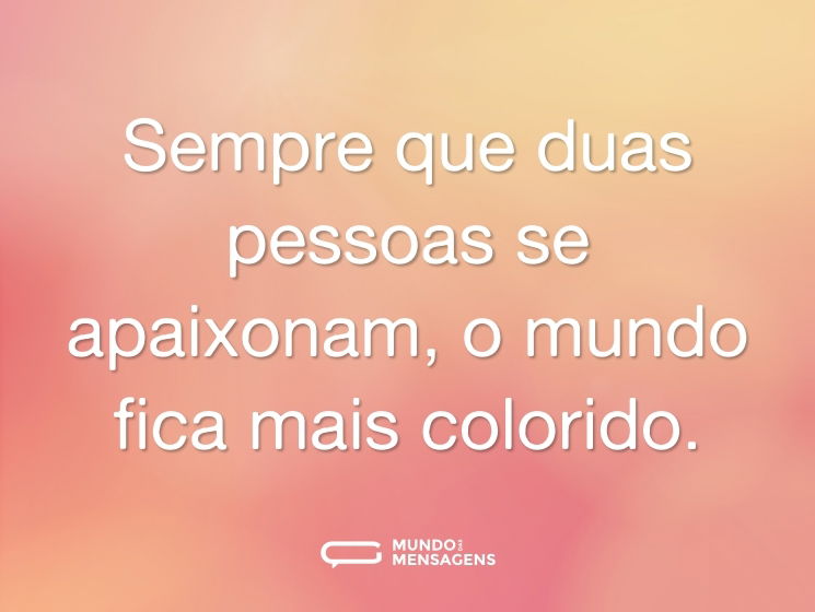 Sempre que duas pessoas se apaixonam, o mundo fica mais colorido.
