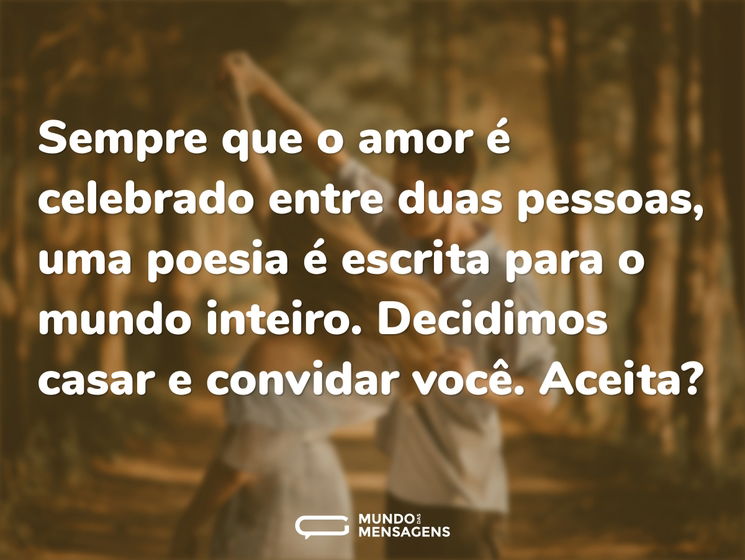 Sempre que o amor é celebrado entre duas pessoas, uma poesia é escrita para o mundo inteiro. 

Decidimos casar e convidar você. Aceita?