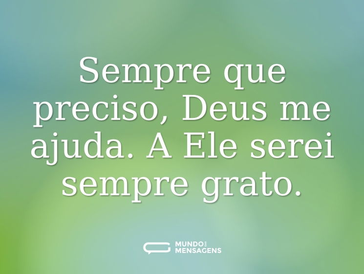 Sempre que preciso, Deus me ajuda. A Ele serei sempre grato.