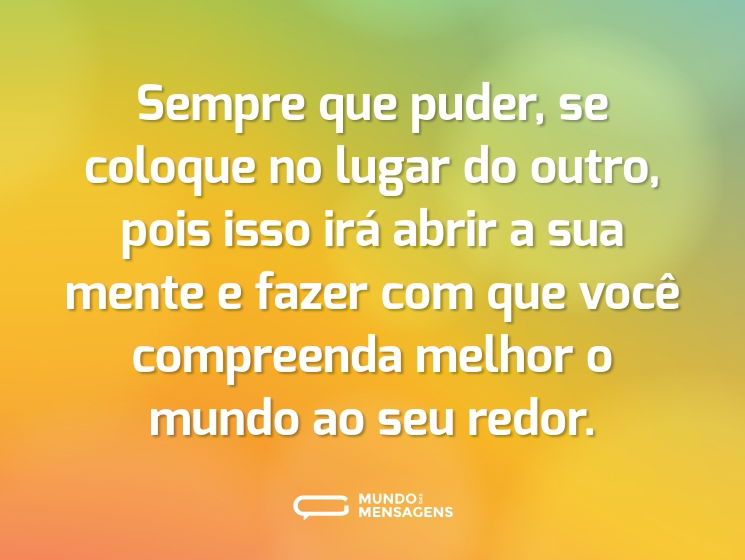 Sempre que puder, se coloque no lugar do outro, pois isso irá abrir a sua mente e fazer com que você compreenda melhor o mundo ao seu redor.