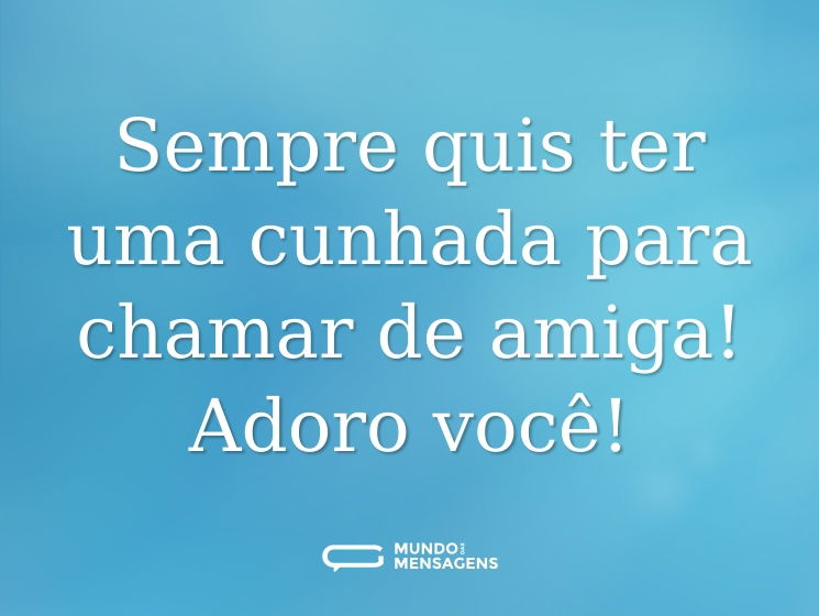 Sempre quis ter uma cunhada para chamar de amiga! Adoro você!