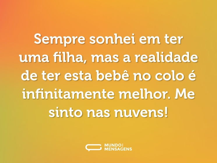 Sempre sonhei em ter uma filha, mas a realidade de ter esta bebê no colo é infinitamente melhor. Me sinto nas nuvens!