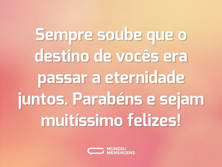 Sempre soube que o destino de vocês era passar a eternidade juntos. Parabéns e sejam muitíssimo felizes!