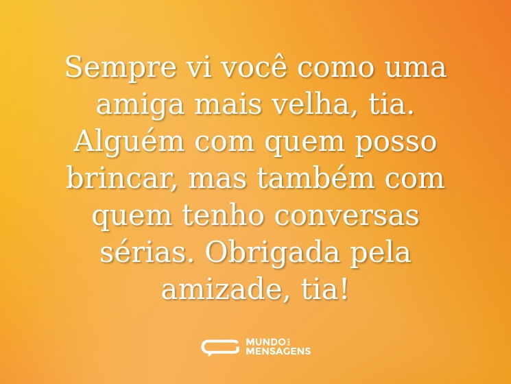 Sempre vi você como uma amiga mais velha, tia. Alguém com quem posso brincar, mas também com quem tenho conversas sérias. Obrigada pela amizade, tia!