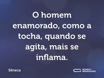 O homem enamorado, como a tocha, quando se agita, mais se inflama.