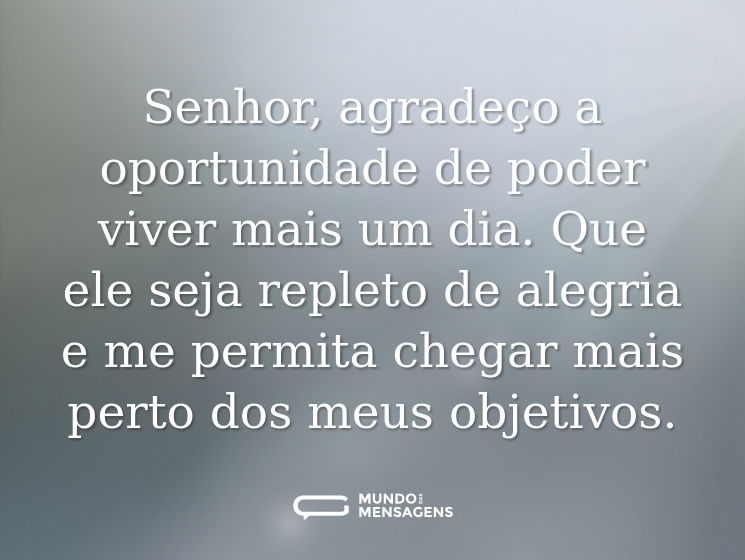 Senhor, agradeço a oportunidade de poder viver mais um dia. Que ele seja repleto de alegria e me permita chegar mais perto dos meus objetivos.