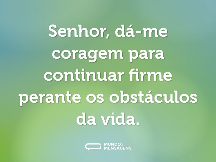 Senhor, dá-me coragem para continuar firme perante os obstáculos da vida.