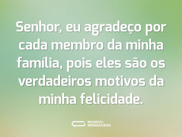 Senhor, eu agradeço por cada membro da minha família, pois eles são os verdadeiros motivos da minha felicidade.