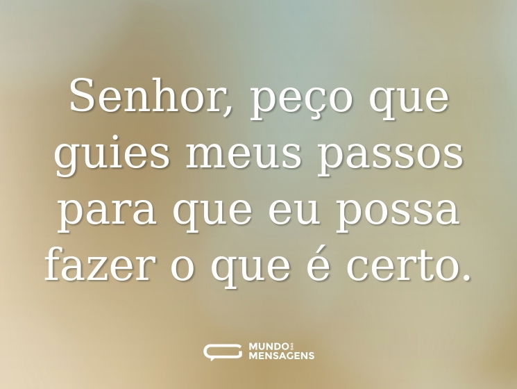 Senhor, peço que guies meus passos para que eu possa fazer o que é certo.