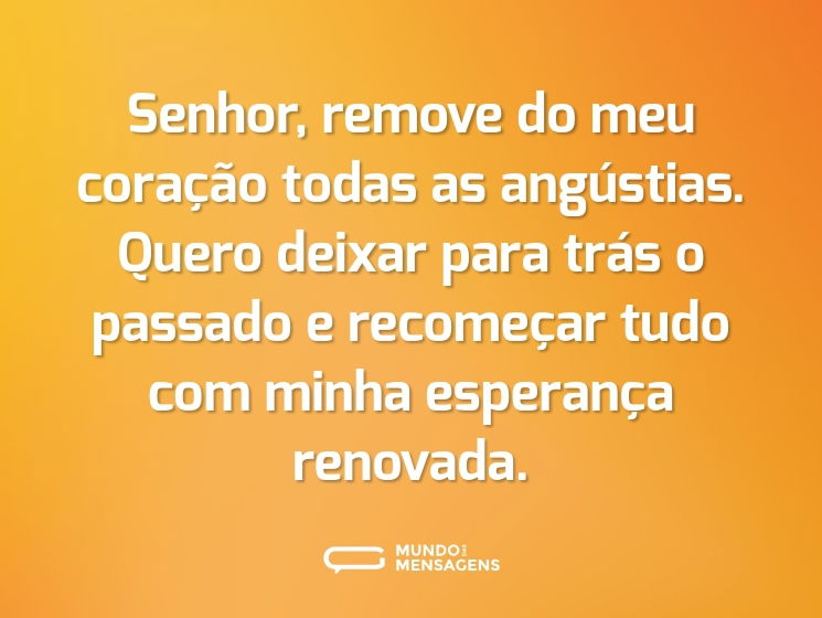 Senhor, remove do meu coração todas as angústias. Quero deixar para trás o passado e recomeçar tudo com minha esperança renovada.