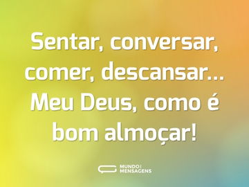 Sentar, conversar, comer, descansar... Meu Deus, como é bom almoçar!