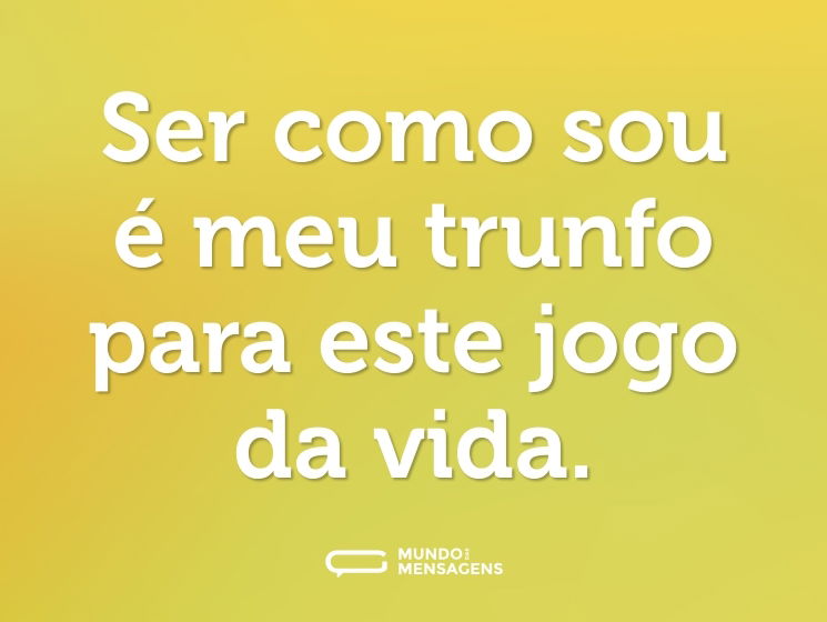Ser como sou é meu trunfo para este jogo da vida.