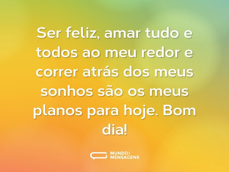 Ser feliz, amar tudo e todos ao meu redor e correr atrás dos meus sonhos são os meus planos para hoje. Bom dia!