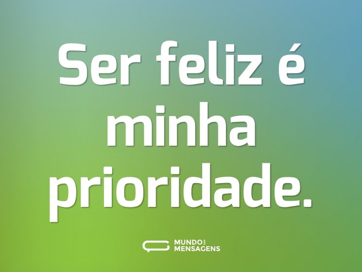 Ser feliz é minha prioridade.