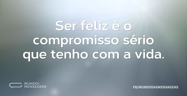 Ser feliz é o compromisso sério que tenh...