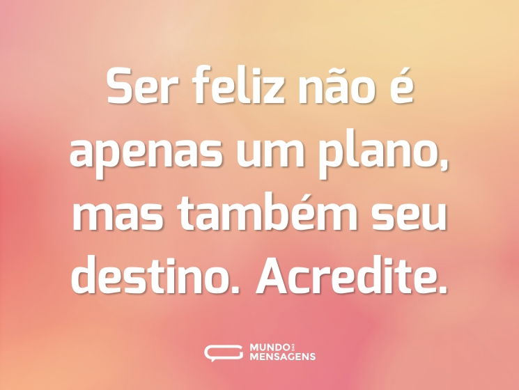 Ser feliz não é apenas um plano, mas também seu destino. Acredite.