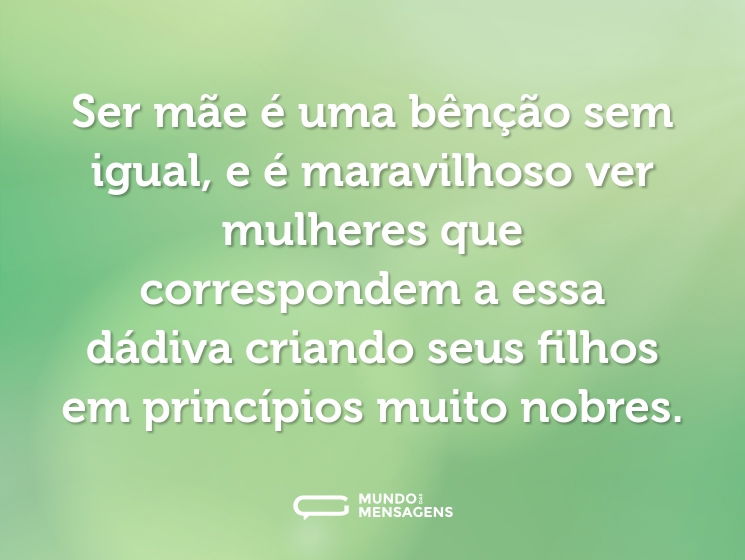 Ser mãe é uma bênção sem igual, e é maravilhoso ver mulheres que correspondem a essa dádiva criando seus filhos em princípios muito nobres.
