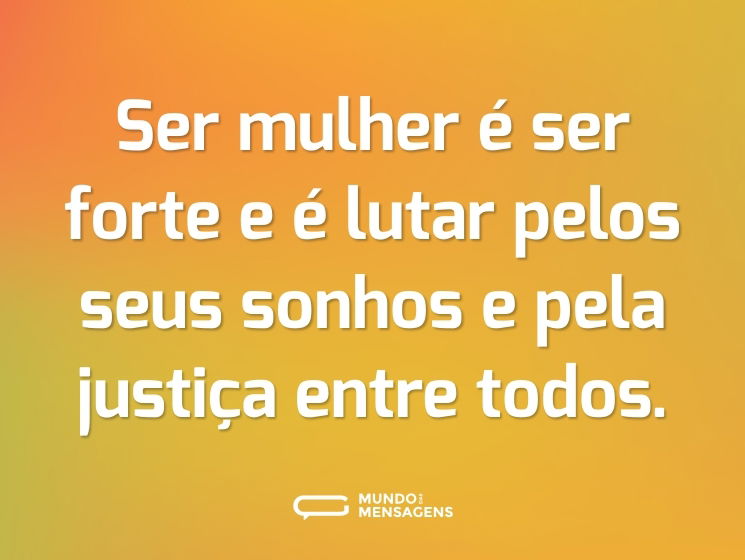 Ser mulher é ser forte e é lutar pelos seus sonhos e pela justiça entre todos.