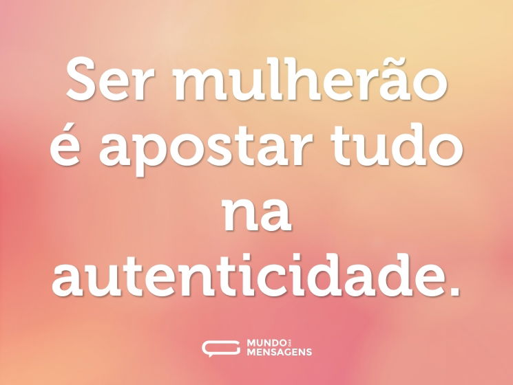 Ser mulherão é apostar tudo na autenticidade.