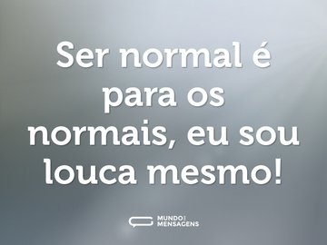 Ser normal é para os normais, eu sou louca mesmo!