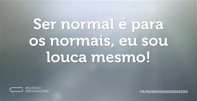 Ser normal é para os normais, eu sou lou...