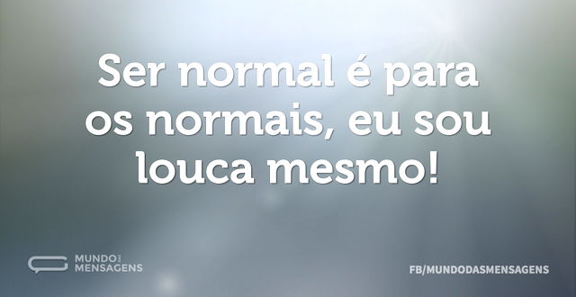 Ser normal é para os normais, eu sou lou...