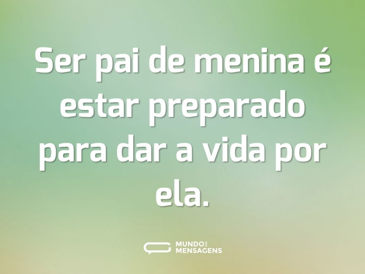 Ser pai de menina é estar preparado para dar a vida por ela.