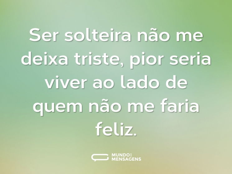 Ser solteira não me deixa triste, pior seria viver ao lado de quem não me faria feliz.
