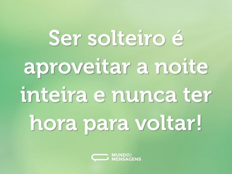 Ser solteiro é aproveitar a noite inteira e nunca ter hora para voltar!