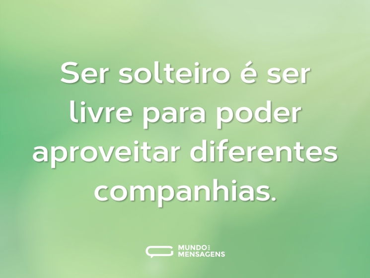 Ser solteiro é ser livre para poder aproveitar diferentes companhias.