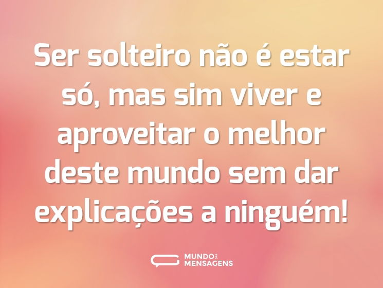 Ser solteiro não é estar só, mas sim viver e aproveitar o melhor deste mundo sem dar explicações a ninguém!
