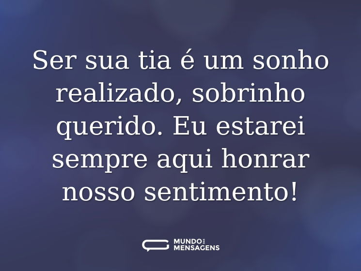 Ser sua tia é um sonho realizado, sobrinho querido. Eu estarei sempre aqui honrar nosso sentimento!