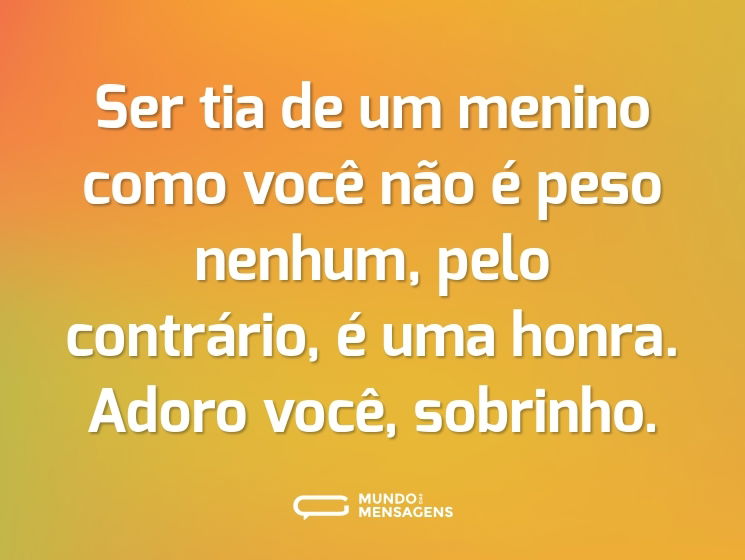 Ser tia de um menino como você não é peso nenhum, pelo contrário, é uma honra. Adoro você, sobrinho.