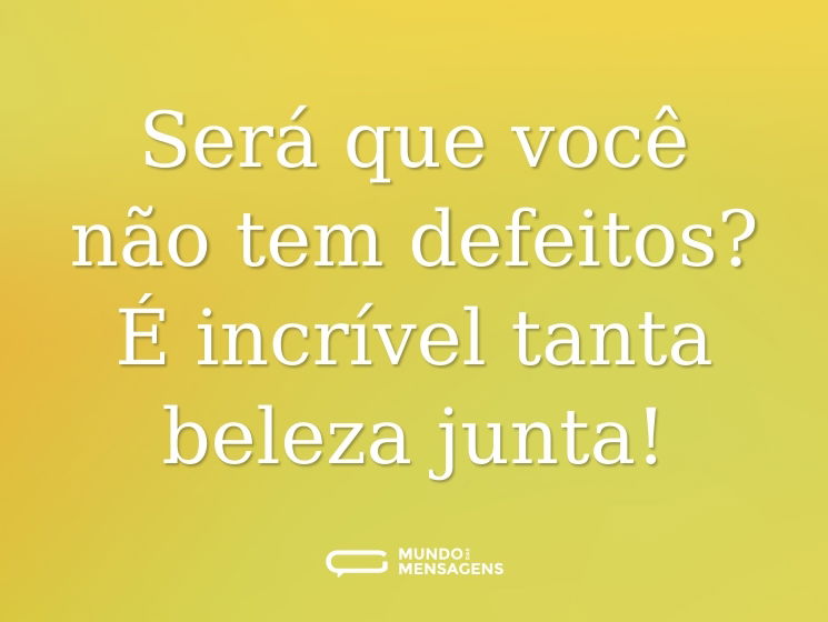 Será que você não tem defeitos? É incrível tanta beleza junta!