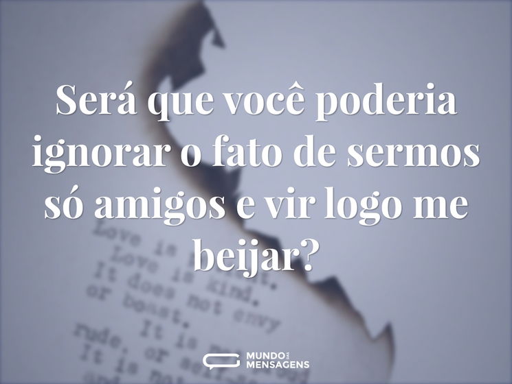 Será que você poderia ignorar o fato de sermos só amigos e vir logo me beijar?