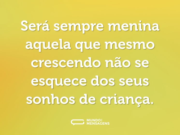 Será sempre menina aquela que mesmo crescendo não se esquece dos seus sonhos de criança.