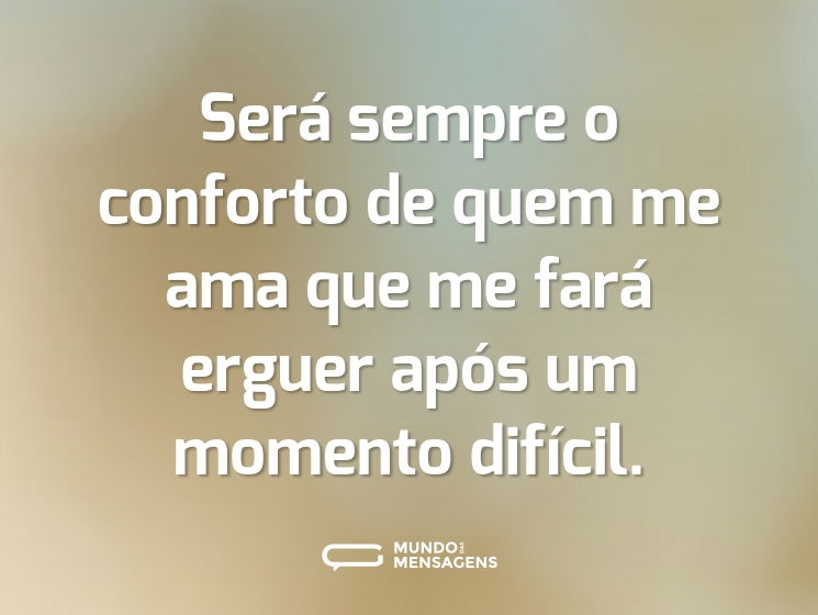Será sempre o conforto de quem me ama que me fará erguer após um momento difícil.