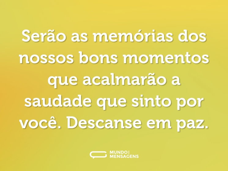 Serão as memórias dos nossos bons momentos que acalmarão a saudade que sinto por você. Descanse em paz.