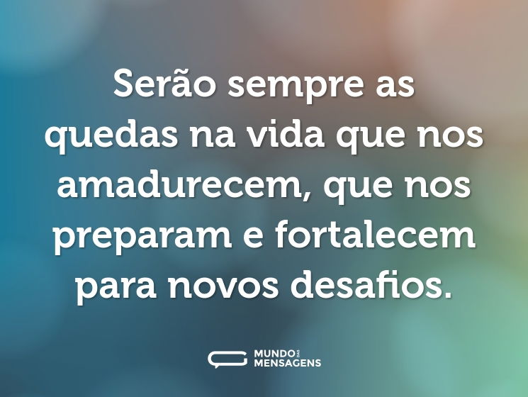 Serão sempre as quedas na vida que nos amadurecem, que nos preparam e fortalecem para novos desafios.