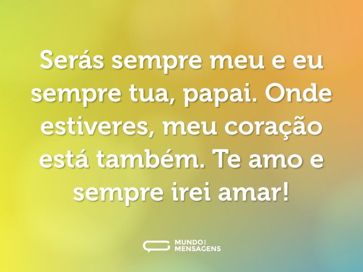 Serás sempre meu e eu sempre tua, papai. Onde estiveres, meu coração está também. Te amo e sempre irei amar!
