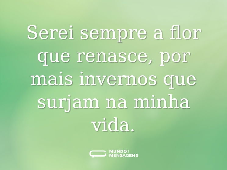 Serei sempre a flor que renasce, por mais invernos que surjam na minha vida.